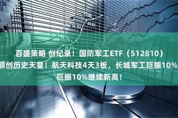百盛策略 创纪录！国防军工ETF（512810）单周成交额创历史天量！航天科技4天3板，长城军工巨振10%继续新高！