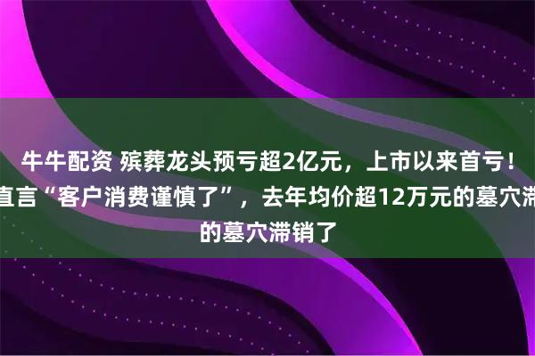 牛牛配资 殡葬龙头预亏超2亿元，上市以来首亏！公司直言“客户消费谨慎了”，去年均价超12万元的墓穴滞销了