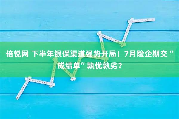 倍悦网 下半年银保渠道强势开局！7月险企期交“成绩单”孰优孰劣？