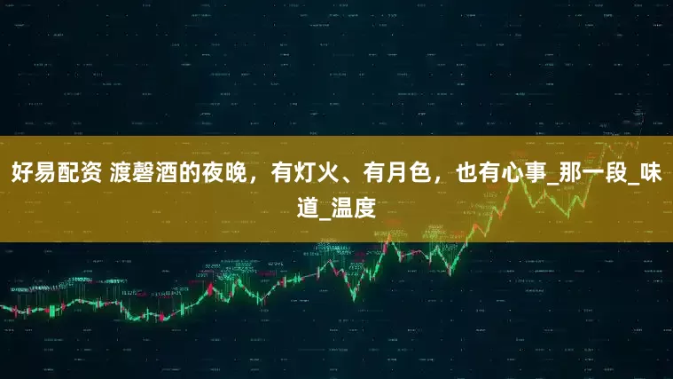 好易配资 渡磬酒的夜晚，有灯火、有月色，也有心事_那一段_味道_温度