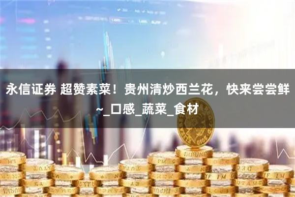 永信证券 超赞素菜！贵州清炒西兰花，快来尝尝鲜~_口感_蔬菜_食材
