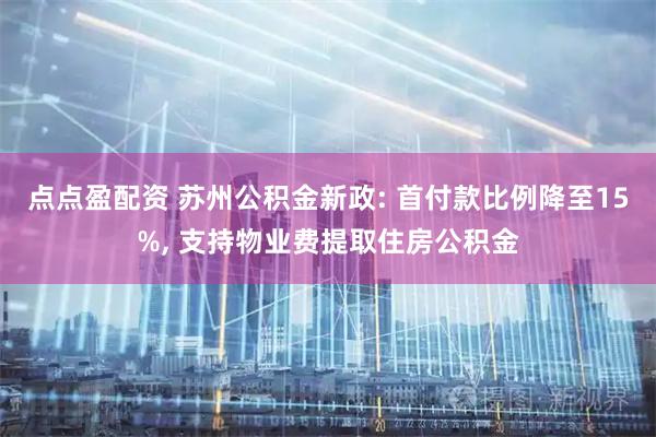 点点盈配资 苏州公积金新政: 首付款比例降至15%, 支持物业费提取住房公积金