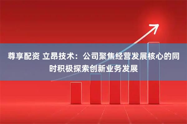 尊享配资 立昂技术：公司聚焦经营发展核心的同时积极探索创新业务发展