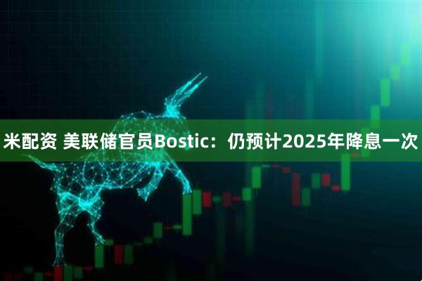 米配资 美联储官员Bostic：仍预计2025年降息一次