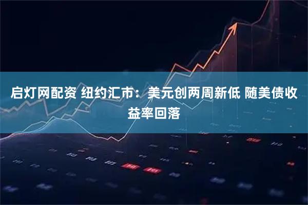 启灯网配资 纽约汇市：美元创两周新低 随美债收益率回落