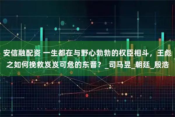 安信融配资 一生都在与野心勃勃的权臣相斗，王彪之如何挽救岌岌可危的东晋？_司马昱_朝廷_殷浩