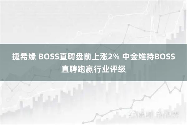 捷希缘 BOSS直聘盘前上涨2% 中金维持BOSS直聘跑赢行业评级
