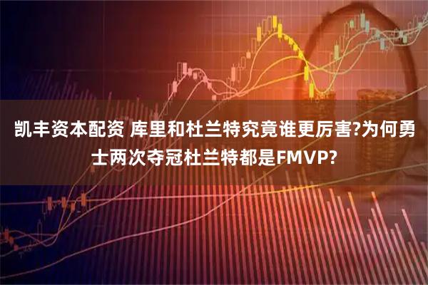 凯丰资本配资 库里和杜兰特究竟谁更厉害?为何勇士两次夺冠杜兰特都是FMVP?