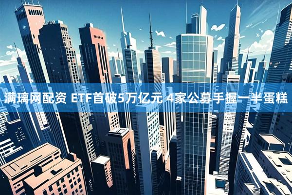 满璃网配资 ETF首破5万亿元 4家公募手握一半蛋糕