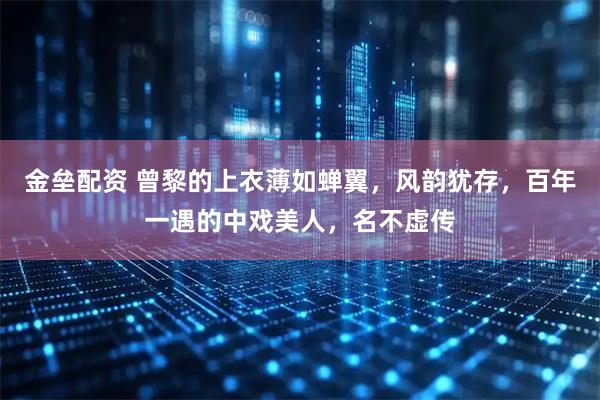 金垒配资 曾黎的上衣薄如蝉翼，风韵犹存，百年一遇的中戏美人，名不虚传