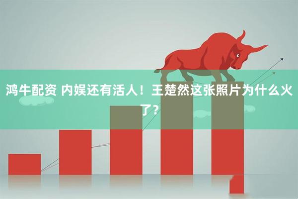 鸿牛配资 内娱还有活人！王楚然这张照片为什么火了？