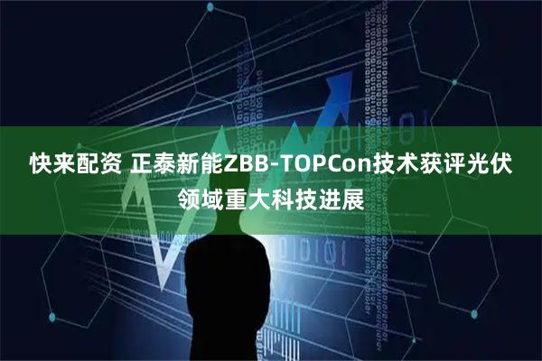 快来配资 正泰新能ZBB-TOPCon技术获评光伏领域重大科技进展