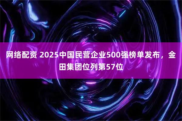 网络配资 2025中国民营企业500强榜单发布，金田集团位列第57位