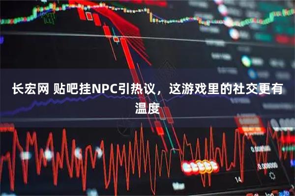 长宏网 贴吧挂NPC引热议，这游戏里的社交更有温度