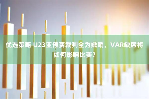 优选策略 U23亚预赛裁判全为嫩哨，VAR缺席将如何影响比赛？