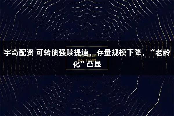 宇奇配资 可转债强赎提速，存量规模下降，“老龄化”凸显