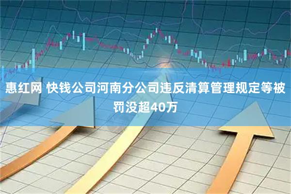 惠红网 快钱公司河南分公司违反清算管理规定等被罚没超40万