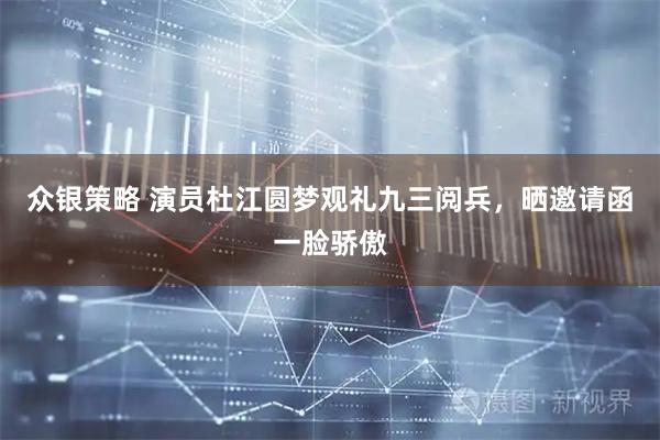 众银策略 演员杜江圆梦观礼九三阅兵，晒邀请函一脸骄傲