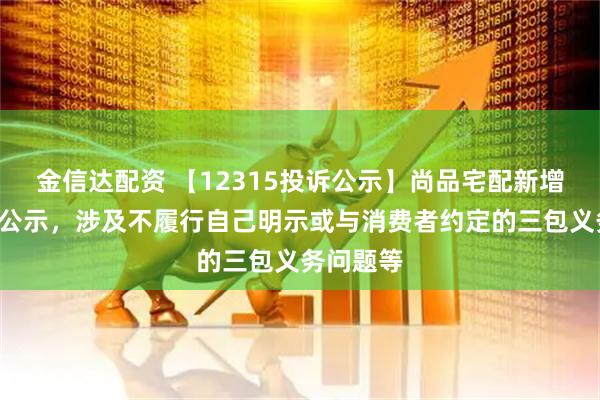 金信达配资 【12315投诉公示】尚品宅配新增2件投诉公示，涉及不履行自己明示或与消费者约定的三包义务问题等