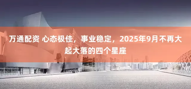 万通配资 心态极佳，事业稳定，2025年9月不再大起大落的四个星座