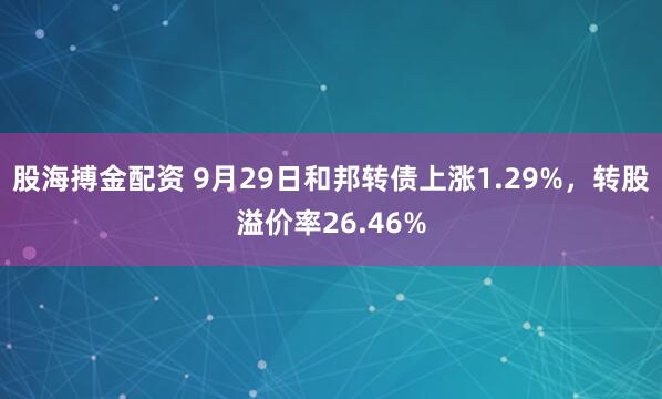 股海搏金配资 9月29日和邦转债上涨1.29%，转股溢价率26.46%