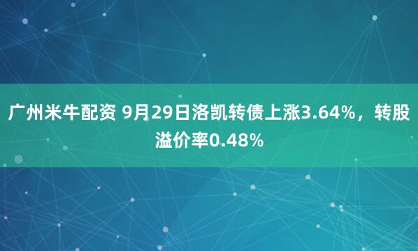 广州米牛配资 9月29日洛凯转债上涨3.64%，转股溢价率0.48%