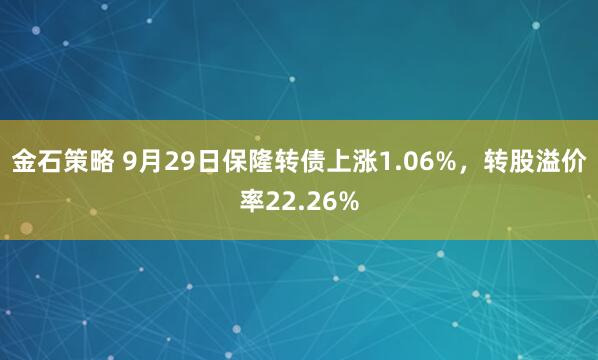 金石策略 9月29日保隆转债上涨1.06%，转股溢价率22.26%