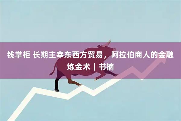 钱掌柜 长期主宰东西方贸易，阿拉伯商人的金融炼金术｜书摘