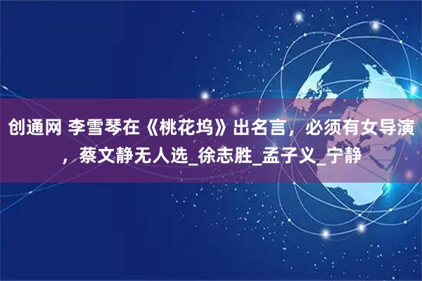 创通网 李雪琴在《桃花坞》出名言，必须有女导演，蔡文静无人选_徐志胜_孟子义_宁静