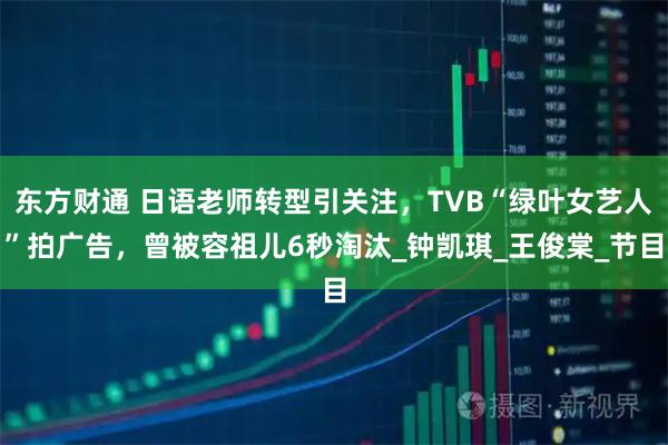 东方财通 日语老师转型引关注，TVB“绿叶女艺人”拍广告，曾被容祖儿6秒淘汰_钟凯琪_王俊棠_节目