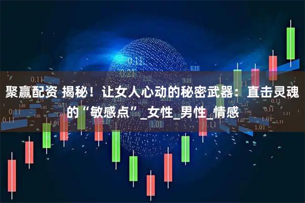 聚赢配资 揭秘！让女人心动的秘密武器：直击灵魂的“敏感点”_女性_男性_情感