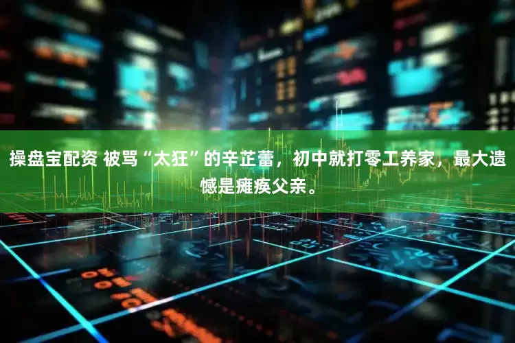 操盘宝配资 被骂“太狂”的辛芷蕾，初中就打零工养家，最大遗憾是瘫痪父亲。