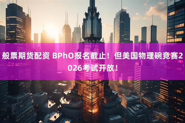 般票期货配资 BPhO报名截止！但美国物理碗竞赛2026考试开放！