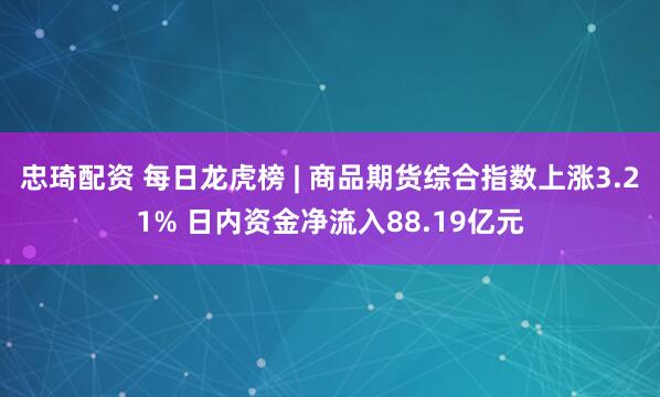 忠琦配资 每日龙虎榜 | 商品期货综合指数上涨3.21% 日内资金净流入88.19亿元