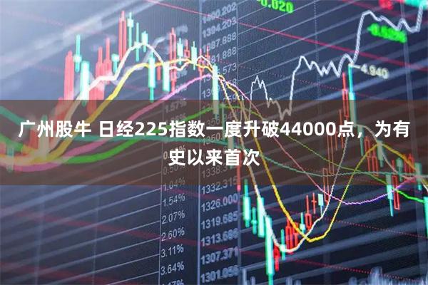 广州股牛 日经225指数一度升破44000点，为有史以来首次